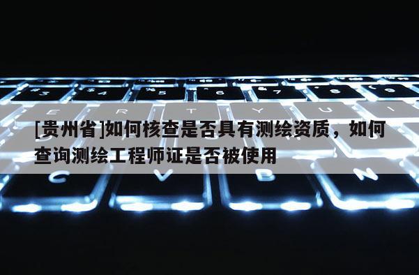 [貴州省]如何核查是否具有測繪資質(zhì)，如何查詢測繪工程師證是否被使用