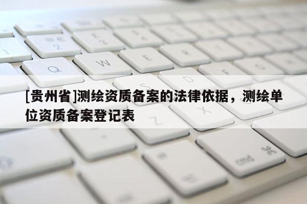 [貴州省]測繪資質(zhì)備案的法律依據(jù)，測繪單位資質(zhì)備案登記表