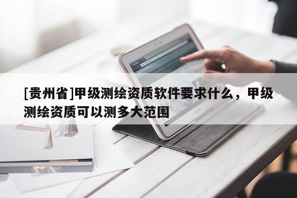 [貴州省]甲級測繪資質(zhì)軟件要求什么，甲級測繪資質(zhì)可以測多大范圍