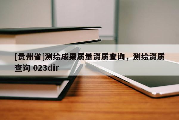 [貴州省]測繪成果質(zhì)量資質(zhì)查詢，測繪資質(zhì)查詢 023dir