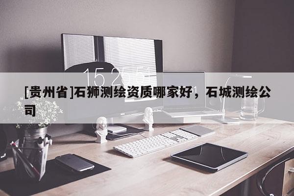 [貴州省]石獅測繪資質(zhì)哪家好，石城測繪公司