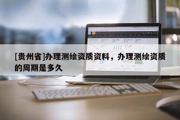 [貴州省]辦理測繪資質資料，辦理測繪資質的周期是多久