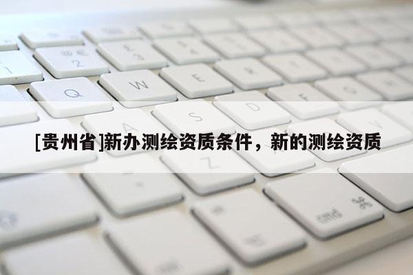 [貴州省]新辦測(cè)繪資質(zhì)條件，新的測(cè)繪資質(zhì)