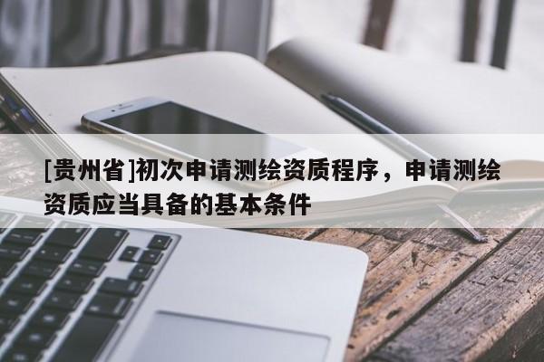 [貴州省]初次申請(qǐng)測(cè)繪資質(zhì)程序，申請(qǐng)測(cè)繪資質(zhì)應(yīng)當(dāng)具備的基本條件