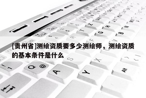 [貴州省]測繪資質要多少測繪師，測繪資質的基本條件是什么