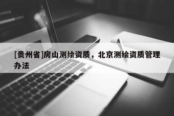 [貴州省]房山測繪資質(zhì)，北京測繪資質(zhì)管理辦法