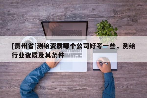 [貴州省]測(cè)繪資質(zhì)哪個(gè)公司好考一些，測(cè)繪行業(yè)資質(zhì)及其條件