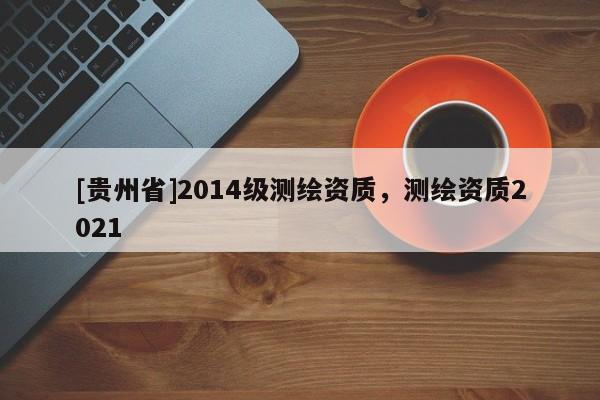 [貴州省]2014級測繪資質(zhì)，測繪資質(zhì)2021