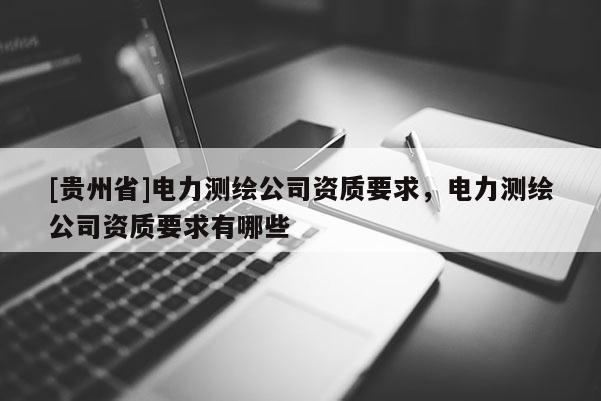 [貴州省]電力測繪公司資質(zhì)要求，電力測繪公司資質(zhì)要求有哪些
