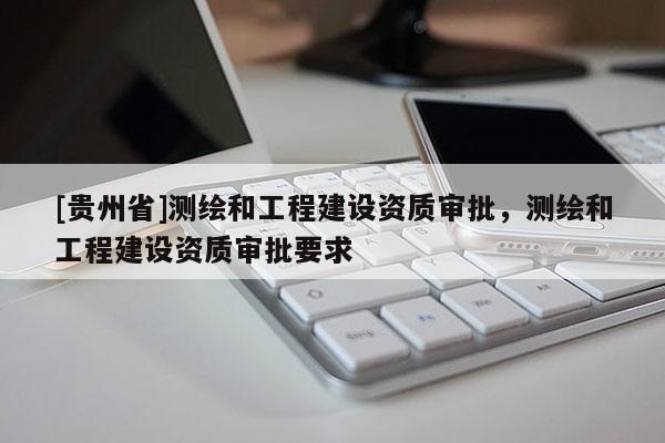 [貴州省]測(cè)繪和工程建設(shè)資質(zhì)審批，測(cè)繪和工程建設(shè)資質(zhì)審批要求