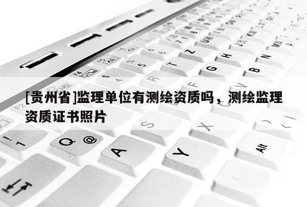 [貴州省]監(jiān)理單位有測繪資質嗎，測繪監(jiān)理資質證書照片