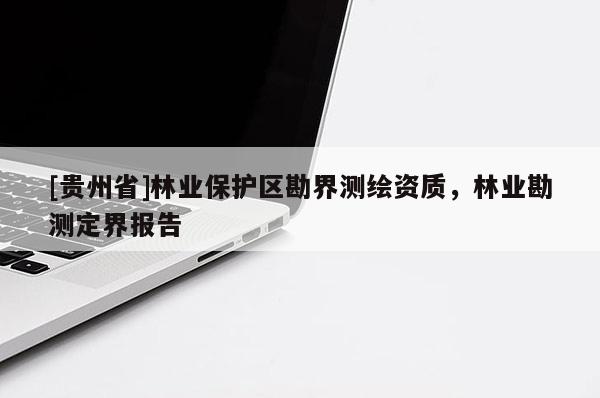 [貴州省]林業(yè)保護(hù)區(qū)勘界測(cè)繪資質(zhì)，林業(yè)勘測(cè)定界報(bào)告