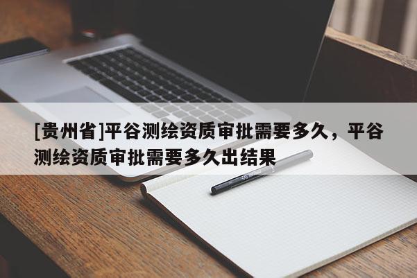 [貴州省]平谷測繪資質(zhì)審批需要多久，平谷測繪資質(zhì)審批需要多久出結(jié)果