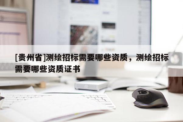[貴州省]測(cè)繪招標(biāo)需要哪些資質(zhì)，測(cè)繪招標(biāo)需要哪些資質(zhì)證書(shū)