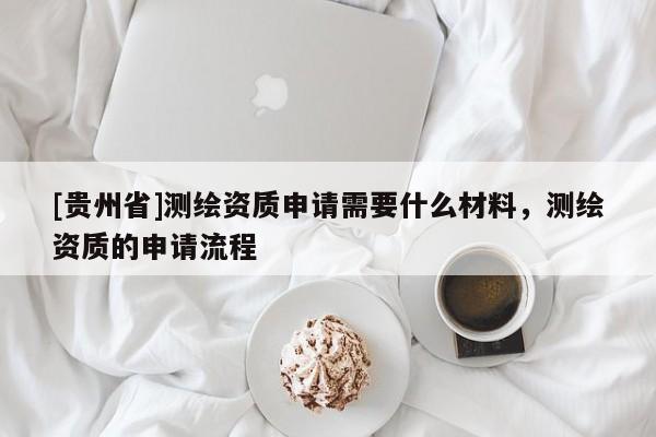 [貴州省]測繪資質(zhì)申請需要什么材料，測繪資質(zhì)的申請流程