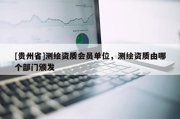 [貴州省]測繪資質(zhì)會員單位，測繪資質(zhì)由哪個部門頒發(fā)