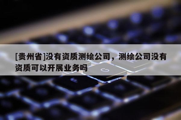 [貴州省]沒有資質(zhì)測繪公司，測繪公司沒有資質(zhì)可以開展業(yè)務(wù)嗎