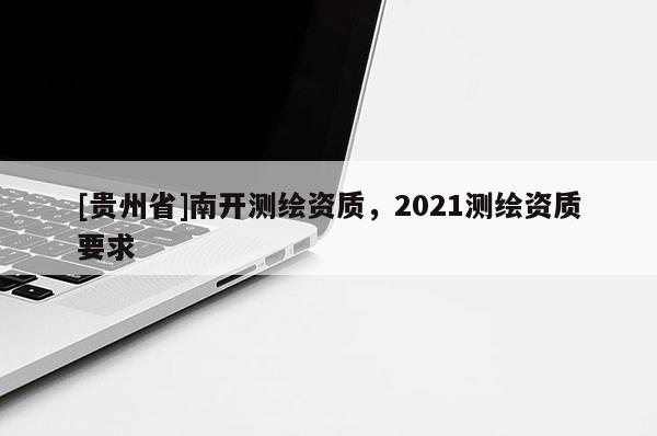 [貴州省]南開(kāi)測(cè)繪資質(zhì)，2021測(cè)繪資質(zhì)要求