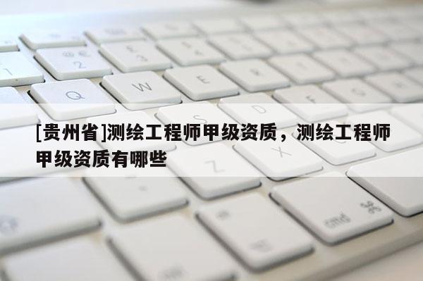[貴州省]測(cè)繪工程師甲級(jí)資質(zhì)，測(cè)繪工程師甲級(jí)資質(zhì)有哪些
