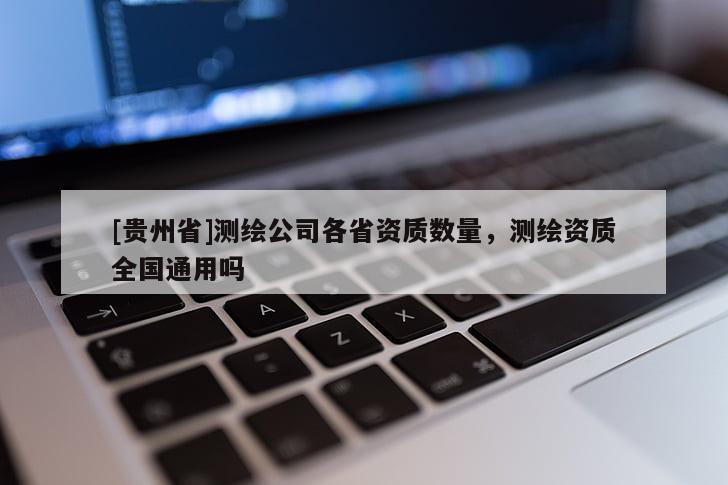 [貴州省]測繪公司各省資質(zhì)數(shù)量，測繪資質(zhì)全國通用嗎