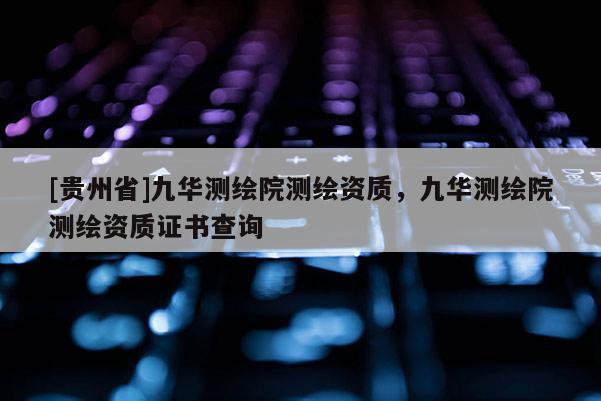 [貴州省]九華測繪院測繪資質(zhì)，九華測繪院測繪資質(zhì)證書查詢
