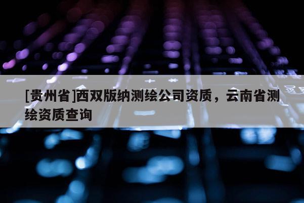 [貴州省]西雙版納測繪公司資質(zhì)，云南省測繪資質(zhì)查詢