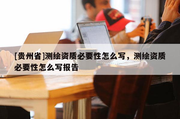 [貴州省]測(cè)繪資質(zhì)必要性怎么寫(xiě)，測(cè)繪資質(zhì)必要性怎么寫(xiě)報(bào)告