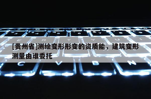 [貴州省]測繪變形形變的資質(zhì)能，建筑變形測量由誰委托