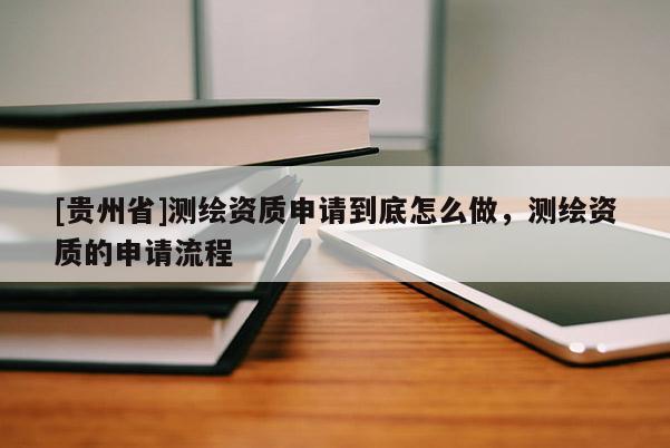 [貴州省]測繪資質(zhì)申請到底怎么做，測繪資質(zhì)的申請流程