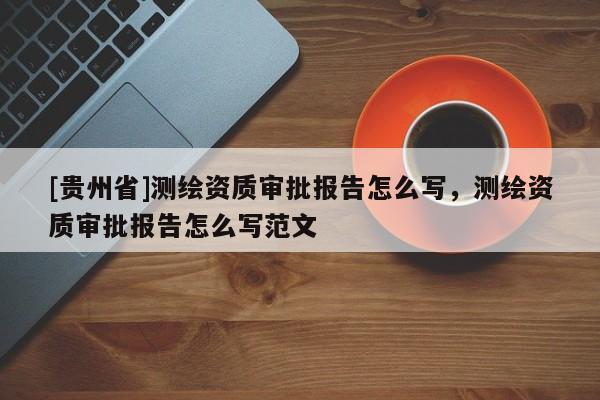 [貴州省]測繪資質(zhì)審批報告怎么寫，測繪資質(zhì)審批報告怎么寫范文