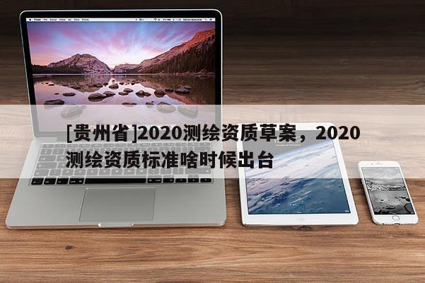[貴州省]2020測繪資質(zhì)草案，2020測繪資質(zhì)標(biāo)準(zhǔn)啥時候出臺
