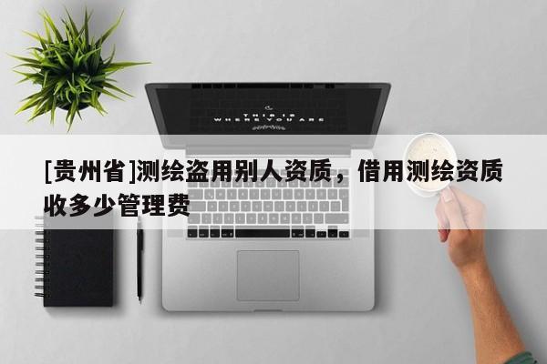 [貴州省]測(cè)繪盜用別人資質(zhì)，借用測(cè)繪資質(zhì)收多少管理費(fèi)