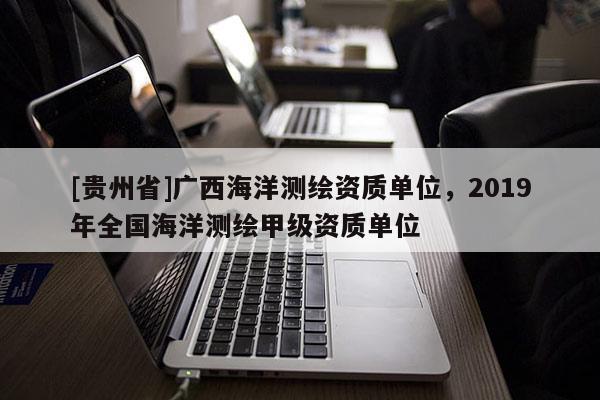[貴州省]廣西海洋測繪資質(zhì)單位，2019年全國海洋測繪甲級資質(zhì)單位
