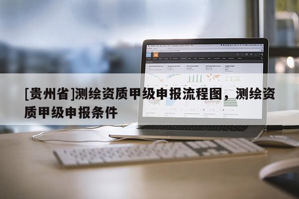 [貴州省]測(cè)繪資質(zhì)甲級(jí)申報(bào)流程圖，測(cè)繪資質(zhì)甲級(jí)申報(bào)條件