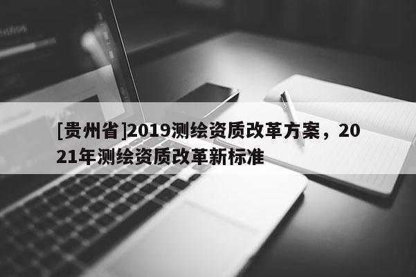 [貴州省]2019測繪資質(zhì)改革方案，2021年測繪資質(zhì)改革新標準