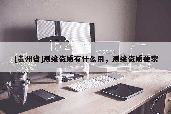 [貴州省]測繪資質(zhì)有什么用，測繪資質(zhì)要求
