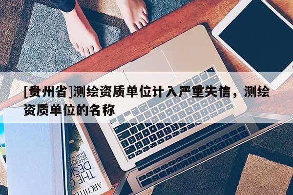 [貴州省]測繪資質單位計入嚴重失信，測繪資質單位的名稱