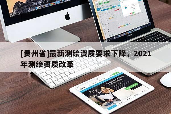 [貴州省]最新測繪資質(zhì)要求下降，2021年測繪資質(zhì)改革