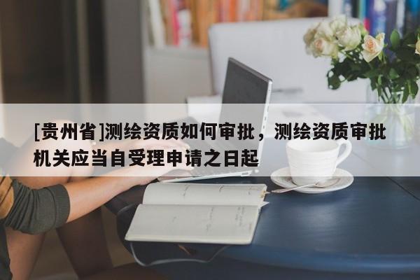 [貴州省]測繪資質如何審批，測繪資質審批機關應當自受理申請之日起