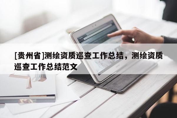 [貴州省]測繪資質(zhì)巡查工作總結(jié)，測繪資質(zhì)巡查工作總結(jié)范文