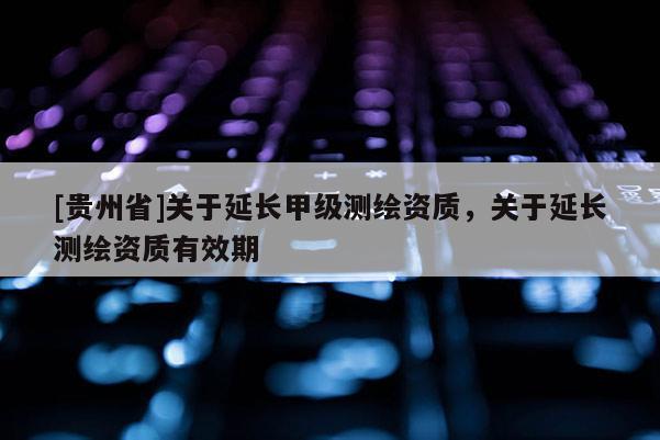 [貴州省]關(guān)于延長甲級(jí)測(cè)繪資質(zhì)，關(guān)于延長測(cè)繪資質(zhì)有效期
