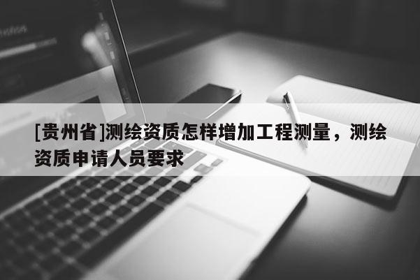 [貴州省]測繪資質(zhì)怎樣增加工程測量，測繪資質(zhì)申請人員要求