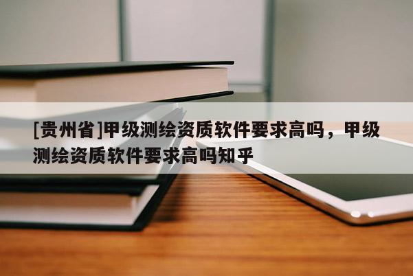 [貴州省]甲級測繪資質軟件要求高嗎，甲級測繪資質軟件要求高嗎知乎