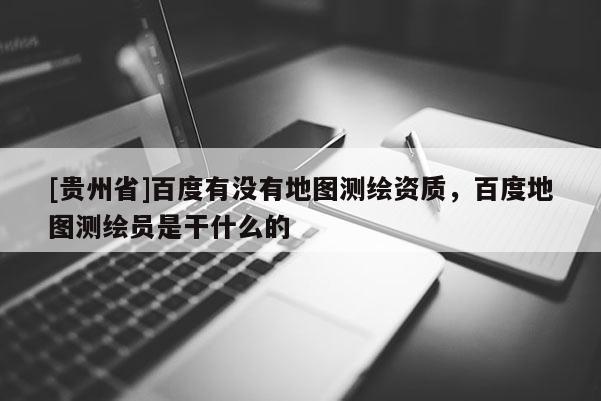 [貴州省]百度有沒(méi)有地圖測(cè)繪資質(zhì)，百度地圖測(cè)繪員是干什么的