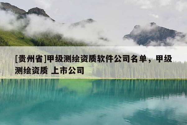 [貴州省]甲級測繪資質(zhì)軟件公司名單，甲級測繪資質(zhì) 上市公司