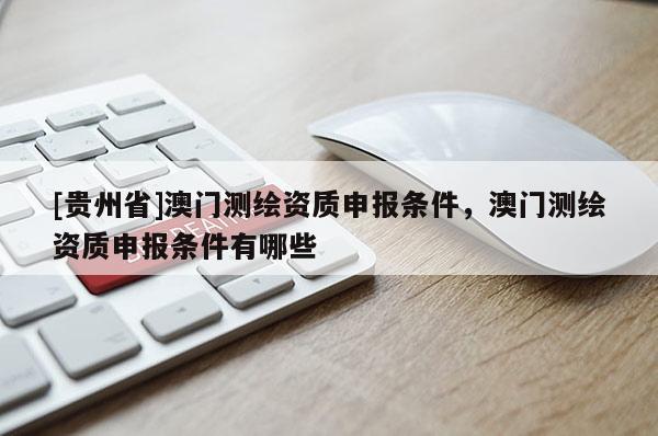 [貴州省]澳門測繪資質(zhì)申報(bào)條件，澳門測繪資質(zhì)申報(bào)條件有哪些
