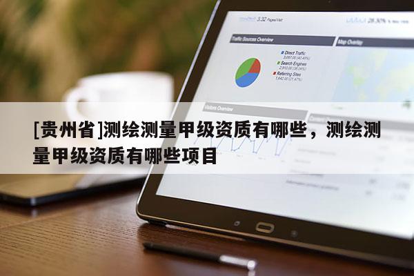 [貴州省]測(cè)繪測(cè)量甲級(jí)資質(zhì)有哪些，測(cè)繪測(cè)量甲級(jí)資質(zhì)有哪些項(xiàng)目