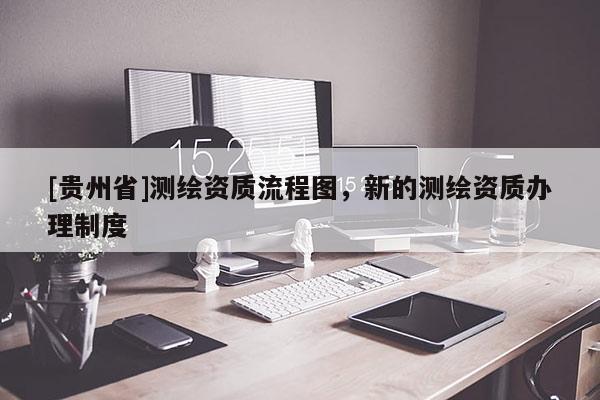 [貴州省]測繪資質(zhì)流程圖，新的測繪資質(zhì)辦理制度