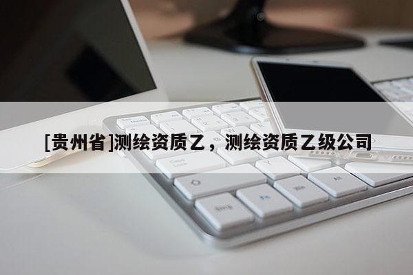 [貴州省]測(cè)繪資質(zhì)乙，測(cè)繪資質(zhì)乙級(jí)公司