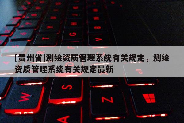 [貴州省]測(cè)繪資質(zhì)管理系統(tǒng)有關(guān)規(guī)定，測(cè)繪資質(zhì)管理系統(tǒng)有關(guān)規(guī)定最新